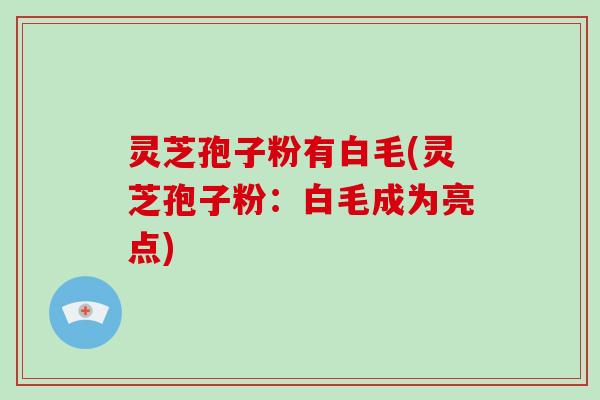 灵芝孢子粉有白毛(灵芝孢子粉:白毛成为亮点)-第1张图片-破壁灵芝孢子粉研究指南 灵芝孢子粉有白毛(灵芝孢子粉:白毛成为亮点)-第1张图片-破壁灵芝孢子粉研究指南