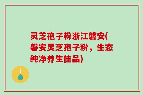 灵芝孢子粉浙江磐安(磐安灵芝孢子粉,生态纯净养生佳品)-第1张图片-破壁灵芝孢子粉研究指南 灵芝孢子粉浙江磐安(磐安灵芝孢子粉,生态纯净养生佳品)-第1张图片-破壁灵芝孢子粉研究指南