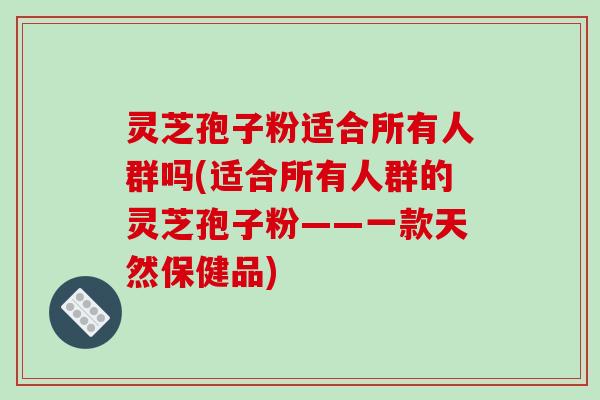 灵芝孢子粉适合所有人群吗(适合所有人群的灵芝孢子粉——一款天然保健品)-第1张图片-破壁灵芝孢子粉研究指南