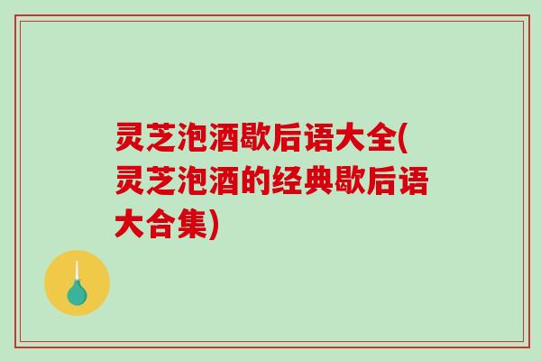灵芝泡酒歇后语大全(灵芝泡酒的经典歇后语大合集)-第1张图片-破壁灵芝孢子粉研究指南 灵芝泡酒歇后语大全(灵芝泡酒的经典歇后语大合集)-第1张图片-破壁灵芝孢子粉研究指南
