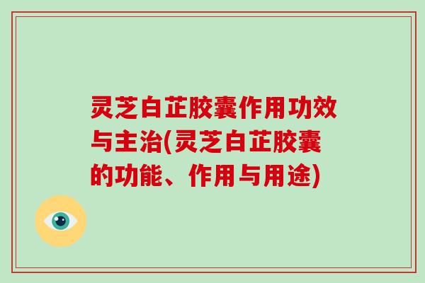 灵芝白芷胶囊作用功效与主治(灵芝白芷胶囊的功能、作用与用途)-第1张图片-破壁灵芝孢子粉研究指南 灵芝白芷胶囊作用功效与主治(灵芝白芷胶囊的功能、作用与用途)-第1张图片-破壁灵芝孢子粉研究指南