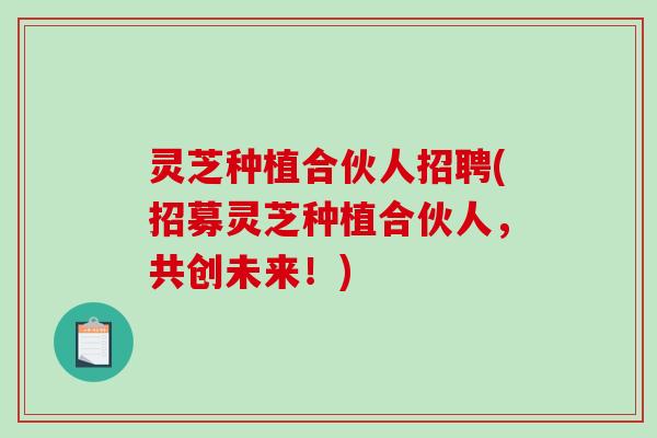 灵芝种植合伙人招聘(招募灵芝种植合伙人，共创未来！)-第1张图片-破壁灵芝孢子粉研究指南