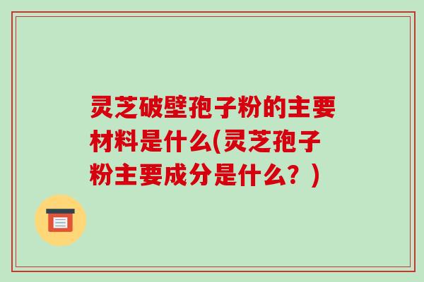 灵芝破壁孢子粉的主要材料是什么(灵芝孢子粉主要成分是什么？)-第1张图片-破壁灵芝孢子粉研究指南