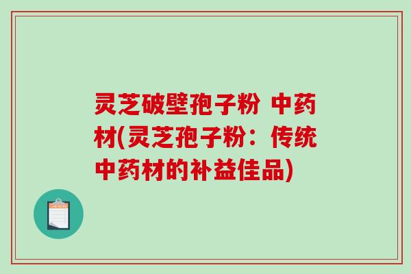 灵芝破壁孢子粉 中药材(灵芝孢子粉:传统中药材的补益佳品)-第1张图片-破壁灵芝孢子粉研究指南 灵芝破壁孢子粉 中药材(灵芝孢子粉:传统中药材的补益佳品)-第1张图片-破壁灵芝孢子粉研究指南