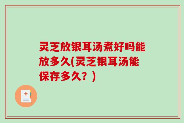 灵芝放银耳汤煮好吗能放多久(灵芝银耳汤能保存多久?)-第1张图片-破壁灵芝孢子粉研究指南 灵芝放银耳汤煮好吗能放多久(灵芝银耳汤能保存多久?)-第1张图片-破壁灵芝孢子粉研究指南