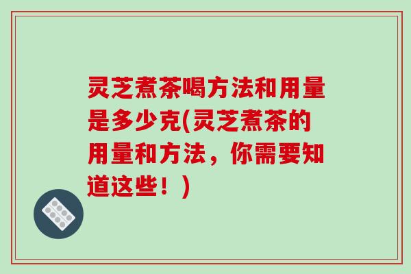 灵芝煮茶喝方法和用量是多少克(灵芝煮茶的用量和方法，你需要知道这些！)-第1张图片-破壁灵芝孢子粉研究指南