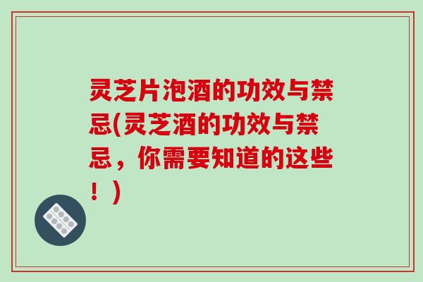 灵芝片泡酒的功效与禁忌(灵芝酒的功效与禁忌,你需要知道的这些!)-第1张图片-破壁灵芝孢子粉研究指南 灵芝片泡酒的功效与禁忌(灵芝酒的功效与禁忌,你需要知道的这些!)-第1张图片-破壁灵芝孢子粉研究指南