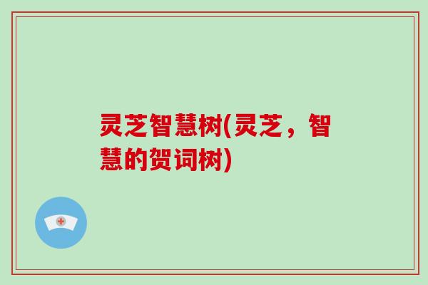 灵芝智慧树(灵芝，智慧的贺词树)-第1张图片-破壁灵芝孢子粉研究指南