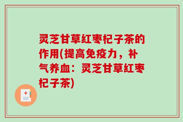 灵芝甘草红枣杞子茶的作用(提高免疫力，补气养血：灵芝甘草红枣杞子茶)-第1张图片-破壁灵芝孢子粉研究指南