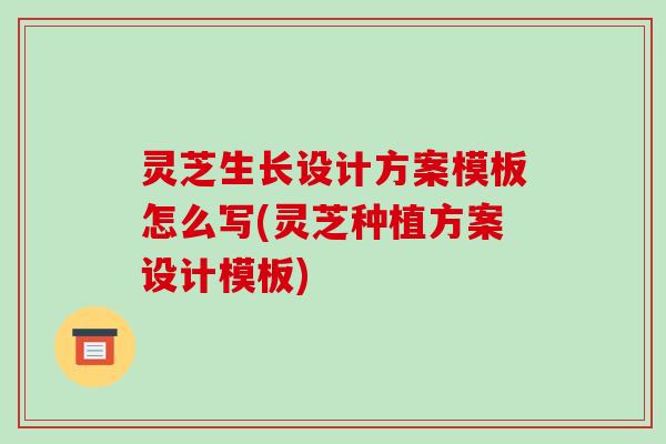 灵芝生长设计方案模板怎么写(灵芝种植方案设计模板)-第1张图片-破壁灵芝孢子粉研究指南 灵芝生长设计方案模板怎么写(灵芝种植方案设计模板)-第1张图片-破壁灵芝孢子粉研究指南