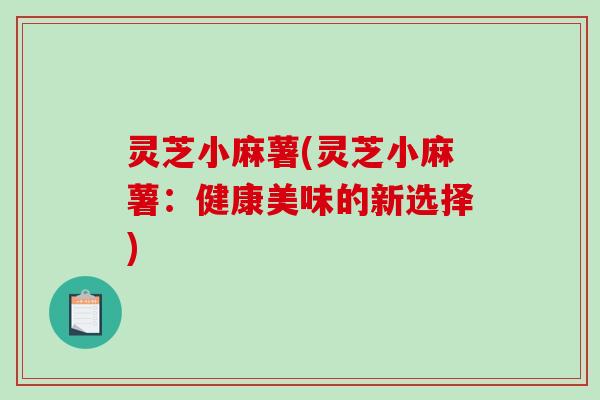 灵芝小麻薯(灵芝小麻薯：健康美味的新选择)-第1张图片-破壁灵芝孢子粉研究指南