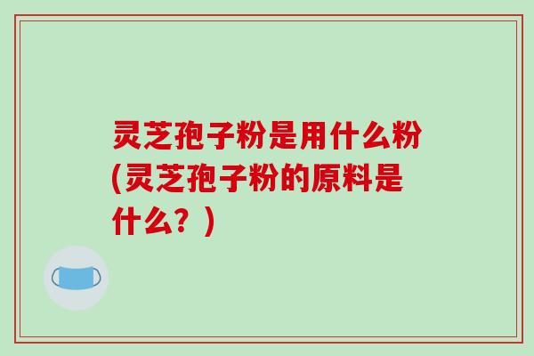 灵芝孢子粉是用什么粉(灵芝孢子粉的原料是什么?)-第1张图片-破壁灵芝孢子粉研究指南 灵芝孢子粉是用什么粉(灵芝孢子粉的原料是什么?)-第1张图片-破壁灵芝孢子粉研究指南