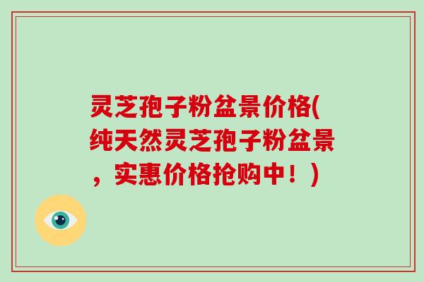 灵芝孢子粉盆景价格(纯天然灵芝孢子粉盆景，实惠价格抢购中！)-第1张图片-破壁灵芝孢子粉研究指南