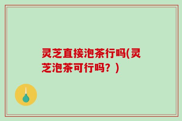 灵芝直接泡茶行吗(灵芝泡茶可行吗?)-第1张图片-破壁灵芝孢子粉研究指南 灵芝直接泡茶行吗(灵芝泡茶可行吗?)-第1张图片-破壁灵芝孢子粉研究指南