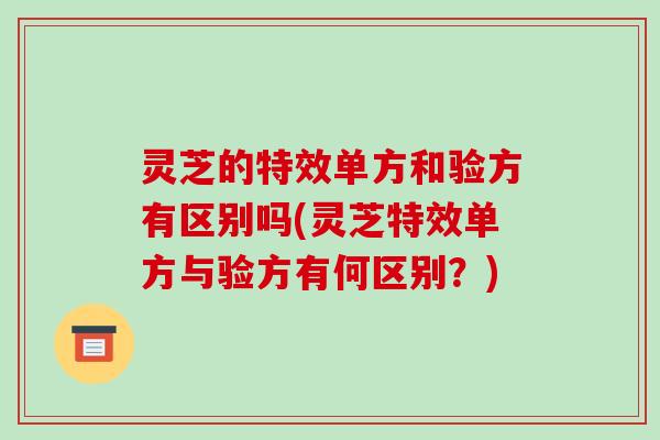 灵芝的特效单方和验方有区别吗(灵芝特效单方与验方有何区别？)-第1张图片-破壁灵芝孢子粉研究指南