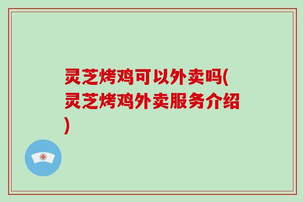 灵芝烤鸡可以外卖吗(灵芝烤鸡外卖服务介绍)-第1张图片-破壁灵芝孢子粉研究指南 灵芝烤鸡可以外卖吗(灵芝烤鸡外卖服务介绍)-第1张图片-破壁灵芝孢子粉研究指南