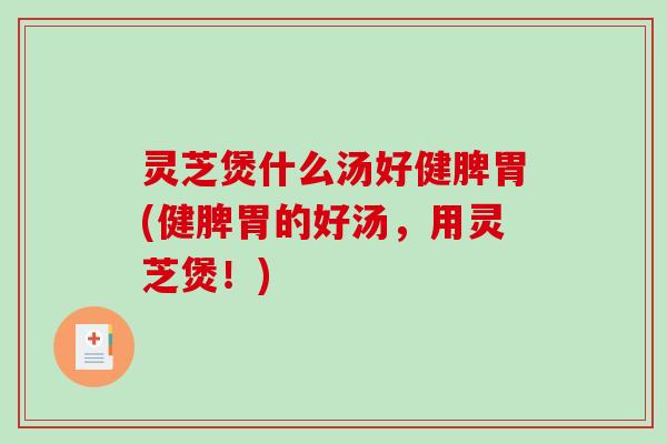 灵芝煲什么汤好健脾胃(健脾胃的好汤,用灵芝煲!)-第1张图片-破壁灵芝孢子粉研究指南 灵芝煲什么汤好健脾胃(健脾胃的好汤,用灵芝煲!)-第1张图片-破壁灵芝孢子粉研究指南