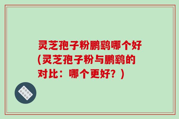 灵芝孢子粉鹏鹞哪个好(灵芝孢子粉与鹏鹞的对比:哪个更好?)-第1张图片-破壁灵芝孢子粉研究指南 灵芝孢子粉鹏鹞哪个好(灵芝孢子粉与鹏鹞的对比:哪个更好?)-第1张图片-破壁灵芝孢子粉研究指南
