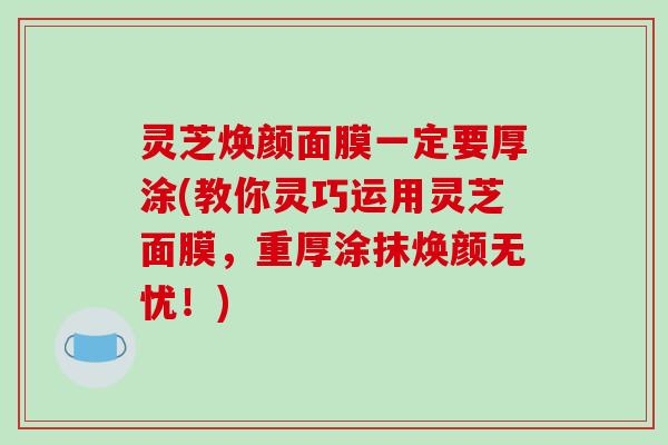 灵芝焕颜面膜一定要厚涂(教你灵巧运用灵芝面膜,重厚涂抹焕颜无忧!)-第1张图片-破壁灵芝孢子粉研究指南 灵芝焕颜面膜一定要厚涂(教你灵巧运用灵芝面膜,重厚涂抹焕颜无忧!)-第1张图片-破壁灵芝孢子粉研究指南