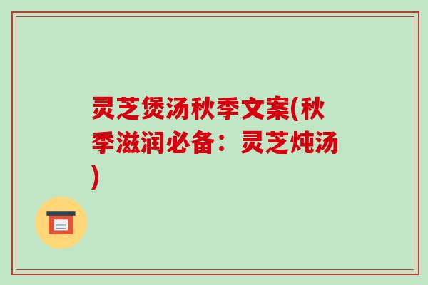 灵芝煲汤秋季文案(秋季滋润必备:灵芝炖汤)-第1张图片-破壁灵芝孢子粉研究指南 灵芝煲汤秋季文案(秋季滋润必备:灵芝炖汤)-第1张图片-破壁灵芝孢子粉研究指南