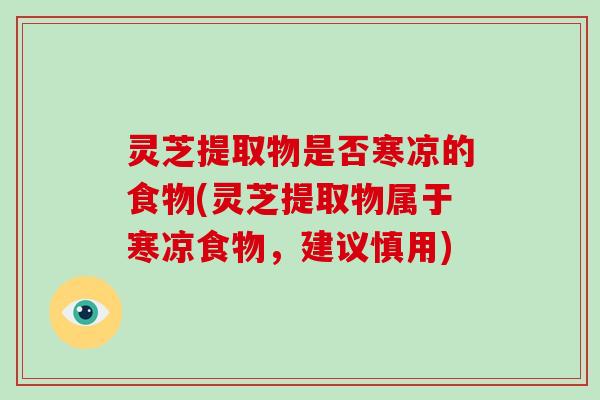 灵芝提取物是否寒凉的食物(灵芝提取物属于寒凉食物，建议慎用)-第1张图片-破壁灵芝孢子粉研究指南