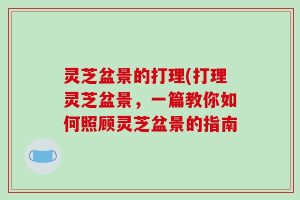 灵芝盆景的打理(打理灵芝盆景,一篇教你如何照顾灵芝盆景的指南-第1张图片-破壁灵芝孢子粉研究指南 灵芝盆景的打理(打理灵芝盆景,一篇教你如何照顾灵芝盆景的指南-第1张图片-破壁灵芝孢子粉研究指南