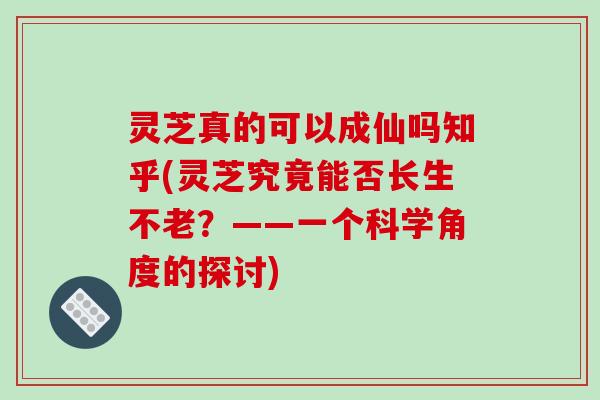 灵芝真的可以成仙吗知乎(灵芝究竟能否长生不老?——一个科学角度的探讨)-第1张图片-破壁灵芝孢子粉研究指南 灵芝真的可以成仙吗知乎(灵芝究竟能否长生不老?——一个科学角度的探讨)-第1张图片-破壁灵芝孢子粉研究指南