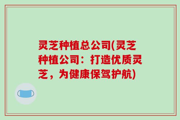 灵芝种植总公司(灵芝种植公司：打造优质灵芝，为健康保驾护航)-第1张图片-破壁灵芝孢子粉研究指南
