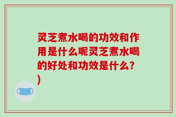 灵芝煮水喝的功效和作用是什么呢灵芝煮水喝的好处和功效是什么?)-第1张图片-破壁灵芝孢子粉研究指南 灵芝煮水喝的功效和作用是什么呢灵芝煮水喝的好处和功效是什么?)-第1张图片-破壁灵芝孢子粉研究指南