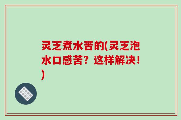 灵芝煮水苦的(灵芝泡水口感苦?这样解决!)-第1张图片-破壁灵芝孢子粉研究指南 灵芝煮水苦的(灵芝泡水口感苦?这样解决!)-第1张图片-破壁灵芝孢子粉研究指南