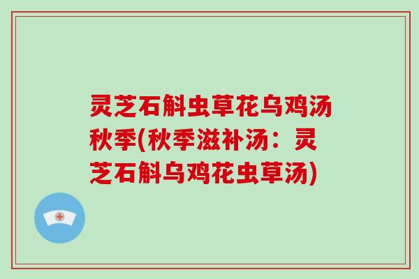 灵芝石斛虫草花乌鸡汤秋季(秋季滋补汤：灵芝石斛乌鸡花虫草汤)-第1张图片-破壁灵芝孢子粉研究指南