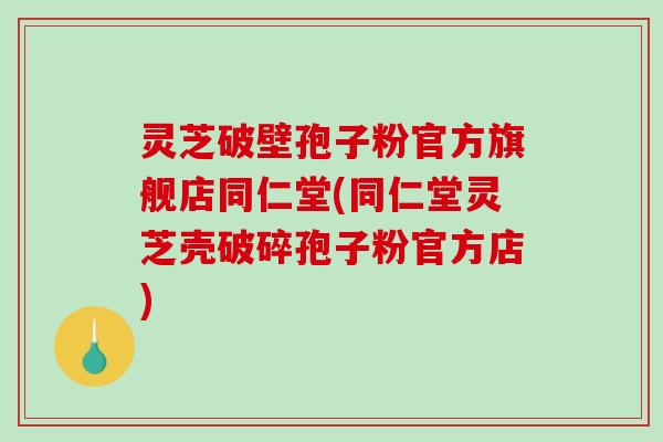 灵芝破壁孢子粉官方旗舰店同仁堂(同仁堂灵芝壳破碎孢子粉官方店)-第1张图片-破壁灵芝孢子粉研究指南