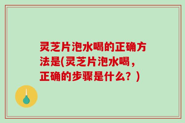 灵芝片泡水喝的正确方法是(灵芝片泡水喝,正确的步骤是什么?)-第1张图片-破壁灵芝孢子粉研究指南 灵芝片泡水喝的正确方法是(灵芝片泡水喝,正确的步骤是什么?)-第1张图片-破壁灵芝孢子粉研究指南