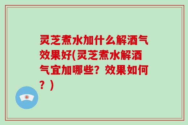 灵芝煮水加什么解酒气效果好(灵芝煮水解酒气宜加哪些？效果如何？)-第1张图片-破壁灵芝孢子粉研究指南