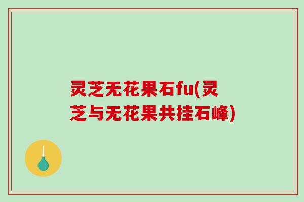 灵芝无花果石fu(灵芝与无花果共挂石峰)-第1张图片-破壁灵芝孢子粉研究指南