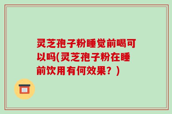 灵芝孢子粉睡觉前喝可以吗(灵芝孢子粉在睡前饮用有何效果？)-第1张图片-破壁灵芝孢子粉研究指南
