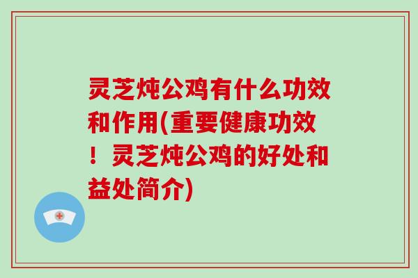 灵芝炖公鸡有什么功效和作用(重要健康功效!灵芝炖公鸡的好处和益处简介)-第1张图片-破壁灵芝孢子粉研究指南 灵芝炖公鸡有什么功效和作用(重要健康功效!灵芝炖公鸡的好处和益处简介)-第1张图片-破壁灵芝孢子粉研究指南