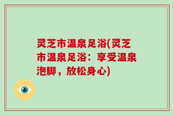 灵芝市温泉足浴(灵芝市温泉足浴:享受温泉泡脚,放松身心)-第1张图片-破壁灵芝孢子粉研究指南 灵芝市温泉足浴(灵芝市温泉足浴:享受温泉泡脚,放松身心)-第1张图片-破壁灵芝孢子粉研究指南
