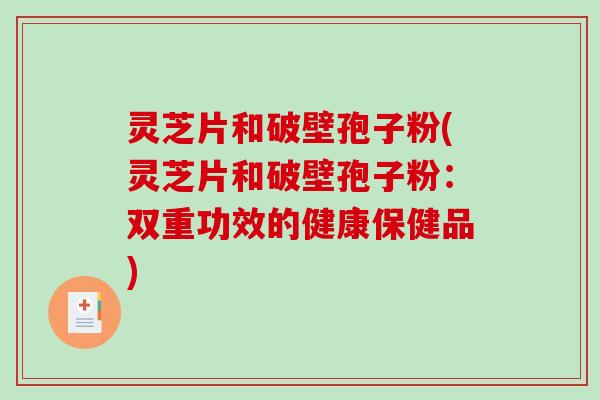 灵芝片和破壁孢子粉(灵芝片和破壁孢子粉：双重功效的健康保健品)-第1张图片-破壁灵芝孢子粉研究指南