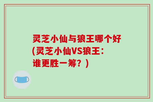 灵芝小仙与狼王哪个好(灵芝小仙VS狼王:谁更胜一筹?)-第1张图片-破壁灵芝孢子粉研究指南 灵芝小仙与狼王哪个好(灵芝小仙VS狼王:谁更胜一筹?)-第1张图片-破壁灵芝孢子粉研究指南
