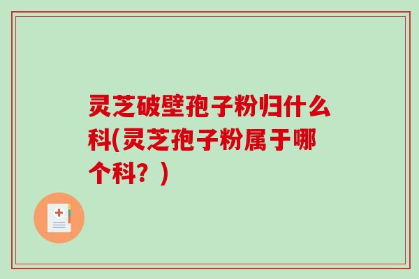 灵芝破壁孢子粉归什么科(灵芝孢子粉属于哪个科?)-第1张图片-破壁灵芝孢子粉研究指南 灵芝破壁孢子粉归什么科(灵芝孢子粉属于哪个科?)-第1张图片-破壁灵芝孢子粉研究指南