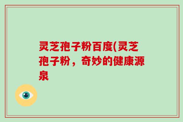 灵芝孢子粉百度(灵芝孢子粉,奇妙的健康源泉-第1张图片-破壁灵芝孢子粉研究指南 灵芝孢子粉百度(灵芝孢子粉,奇妙的健康源泉-第1张图片-破壁灵芝孢子粉研究指南