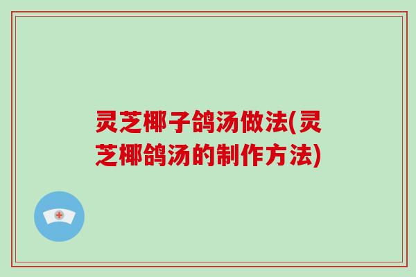 灵芝椰子鸽汤做法(灵芝椰鸽汤的制作方法)-第1张图片-破壁灵芝孢子粉研究指南 灵芝椰子鸽汤做法(灵芝椰鸽汤的制作方法)-第1张图片-破壁灵芝孢子粉研究指南
