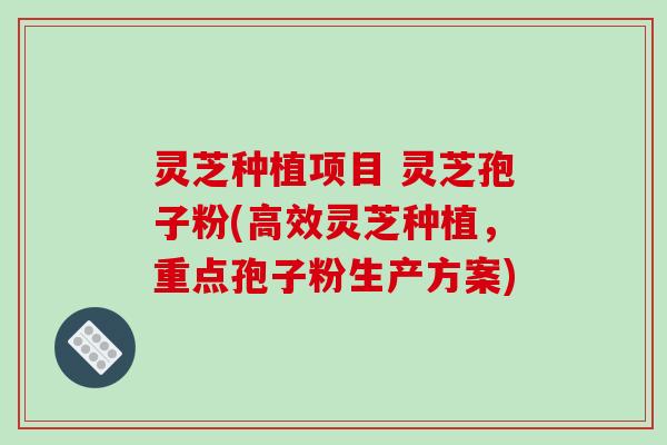 灵芝种植项目 灵芝孢子粉(高效灵芝种植,重点孢子粉生产方案)-第1张图片-破壁灵芝孢子粉研究指南 灵芝种植项目 灵芝孢子粉(高效灵芝种植,重点孢子粉生产方案)-第1张图片-破壁灵芝孢子粉研究指南