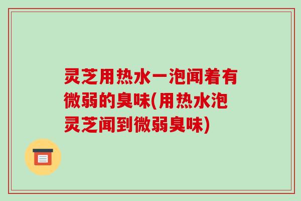 灵芝用热水一泡闻着有微弱的臭味(用热水泡灵芝闻到微弱臭味)-第1张图片-破壁灵芝孢子粉研究指南
