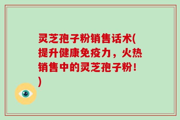 灵芝孢子粉销售话术(提升健康免疫力,火热销售中的灵芝孢子粉!)-第1张图片-破壁灵芝孢子粉研究指南 灵芝孢子粉销售话术(提升健康免疫力,火热销售中的灵芝孢子粉!)-第1张图片-破壁灵芝孢子粉研究指南