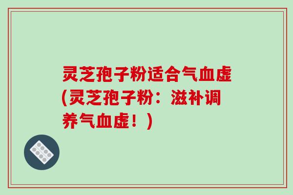 灵芝孢子粉适合气血虚(灵芝孢子粉：滋补调养气血虚！)-第1张图片-破壁灵芝孢子粉研究指南