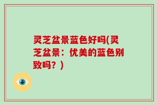 灵芝盆景蓝色好吗(灵芝盆景：优美的蓝色别致吗？)-第1张图片-破壁灵芝孢子粉研究指南