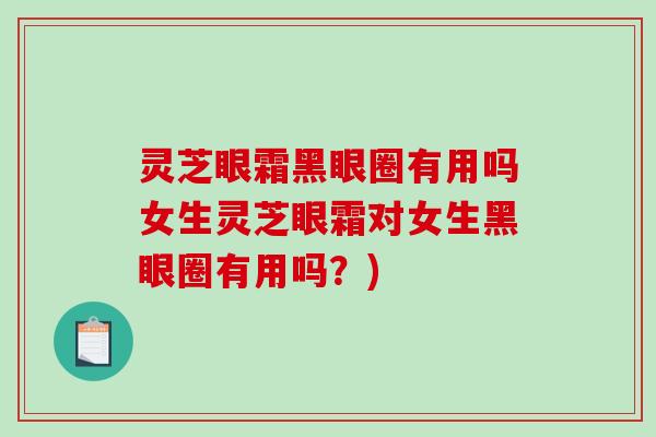灵芝眼霜黑眼圈有用吗女生灵芝眼霜对女生黑眼圈有用吗？)-第1张图片-破壁灵芝孢子粉研究指南