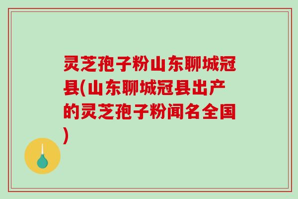 灵芝孢子粉山东聊城冠县(山东聊城冠县出产的灵芝孢子粉闻名全国)-第1张图片-破壁灵芝孢子粉研究指南